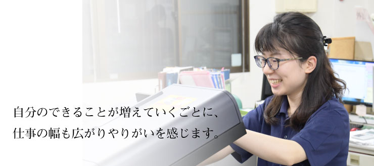 自分のできることが増えていくごとに、仕事の幅も広がりやりがいを感じています。