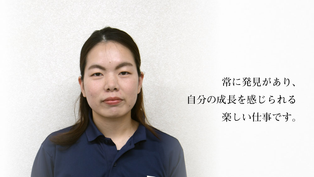 常に発見があり、自分の成長を感じられる楽しい仕事です。
